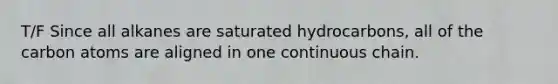 T/F Since all alkanes are saturated hydrocarbons, all of the carbon atoms are aligned in one continuous chain.