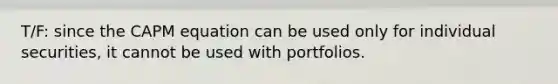 T/F: since the CAPM equation can be used only for individual securities, it cannot be used with portfolios.