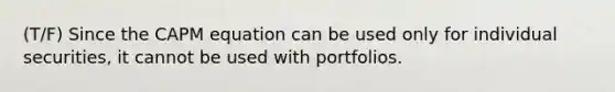 (T/F) Since the CAPM equation can be used only for individual securities, it cannot be used with portfolios.