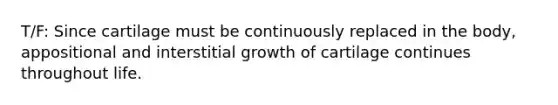 T/F: Since cartilage must be continuously replaced in the body, appositional and interstitial growth of cartilage continues throughout life.