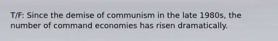 T/F: Since the demise of communism in the late 1980s, the number of command economies has risen dramatically.