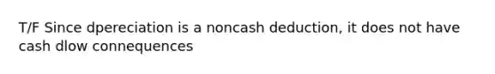 T/F Since dpereciation is a noncash deduction, it does not have cash dlow connequences