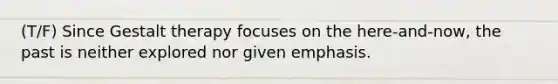 (T/F) Since Gestalt therapy focuses on the here-and-now, the past is neither explored nor given emphasis.