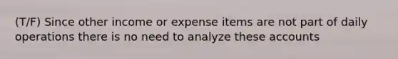 (T/F) Since other income or expense items are not part of daily operations there is no need to analyze these accounts