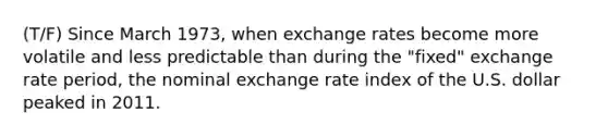 (T/F) Since March 1973, when exchange rates become more volatile and less predictable than during the "fixed" exchange rate period, the nominal exchange rate index of the U.S. dollar peaked in 2011.