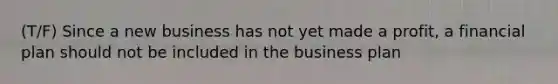 (T/F) Since a new business has not yet made a profit, a financial plan should not be included in the business plan