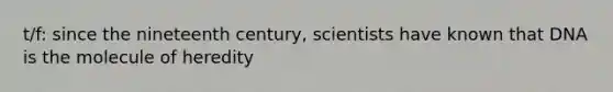 t/f: since the nineteenth century, scientists have known that DNA is the molecule of heredity