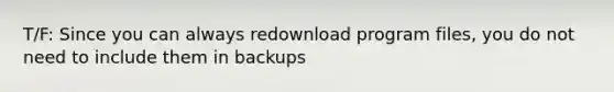 T/F: Since you can always redownload program files, you do not need to include them in backups