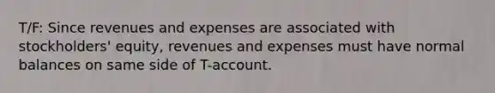 T/F: Since revenues and expenses are associated with stockholders' equity, revenues and expenses must have normal balances on same side of T-account.