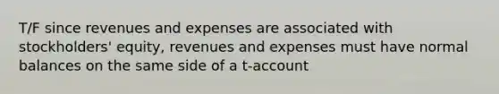 T/F since revenues and expenses are associated with stockholders' equity, revenues and expenses must have normal balances on the same side of a t-account