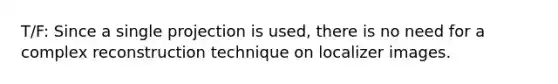 T/F: Since a single projection is used, there is no need for a complex reconstruction technique on localizer images.