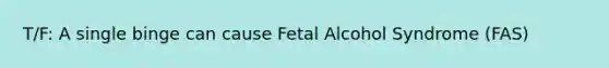 T/F: A single binge can cause Fetal Alcohol Syndrome (FAS)