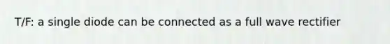 T/F: a single diode can be connected as a full wave rectifier