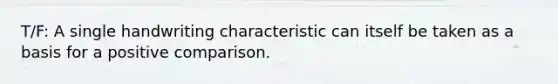 T/F: A single handwriting characteristic can itself be taken as a basis for a positive comparison.