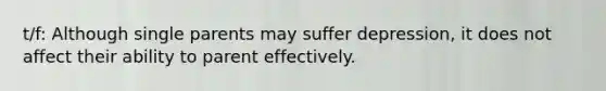 t/f: Although single parents may suffer depression, it does not affect their ability to parent effectively.