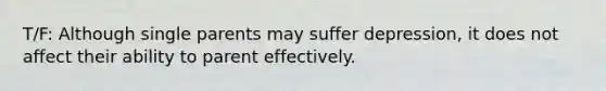 T/F: Although single parents may suffer depression, it does not affect their ability to parent effectively.