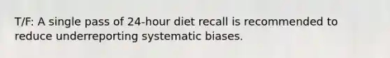 T/F: A single pass of 24-hour diet recall is recommended to reduce underreporting systematic biases.