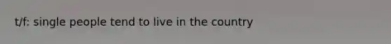 t/f: single people tend to live in the country
