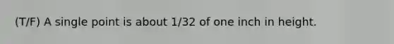 (T/F) A single point is about 1/32 of one inch in height.