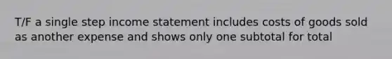 T/F a single step <a href='https://www.questionai.com/knowledge/kCPMsnOwdm-income-statement' class='anchor-knowledge'>income statement</a> includes costs of goods sold as another expense and shows only one subtotal for total