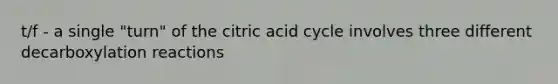 t/f - a single "turn" of the citric acid cycle involves three different decarboxylation reactions