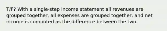 T/F? With a single-step income statement all revenues are grouped together, all expenses are grouped together, and net income is computed as the difference between the two.