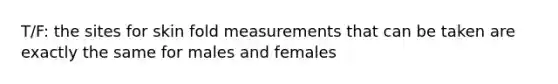 T/F: the sites for skin fold measurements that can be taken are exactly the same for males and females