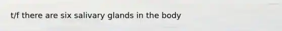 t/f there are six salivary glands in the body