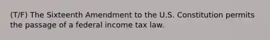 (T/F) The Sixteenth Amendment to the U.S. Constitution permits the passage of a federal income tax law.