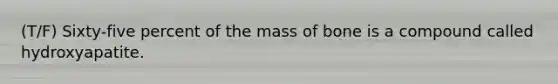 (T/F) Sixty-five percent of the mass of bone is a compound called hydroxyapatite.