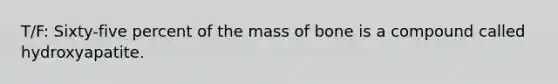 T/F: Sixty-five percent of the mass of bone is a compound called hydroxyapatite.