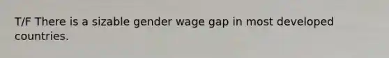 T/F There is a sizable gender wage gap in most developed countries.