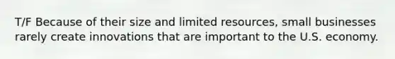T/F Because of their size and limited resources, small businesses rarely create innovations that are important to the U.S. economy.