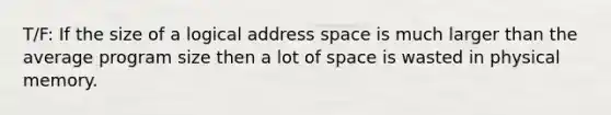 T/F: If the size of a logical address space is much larger than the average program size then a lot of space is wasted in physical memory.