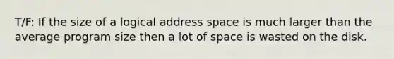 T/F: If the size of a logical address space is much larger than the average program size then a lot of space is wasted on the disk.