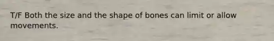 T/F Both the size and the shape of bones can limit or allow movements.