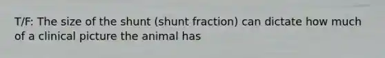 T/F: The size of the shunt (shunt fraction) can dictate how much of a clinical picture the animal has