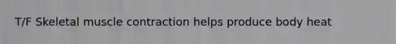 T/F Skeletal muscle contraction helps produce body heat