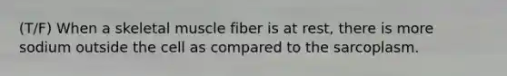 (T/F) When a skeletal muscle fiber is at rest, there is more sodium outside the cell as compared to the sarcoplasm.