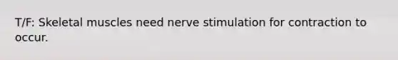 T/F: Skeletal muscles need nerve stimulation for contraction to occur.