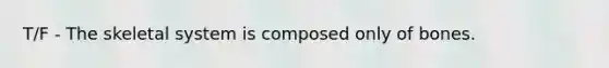 T/F - The skeletal system is composed only of bones.