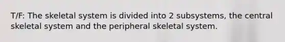 T/F: The skeletal system is divided into 2 subsystems, the central skeletal system and the peripheral skeletal system.