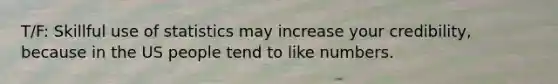 T/F: Skillful use of statistics may increase your credibility, because in the US people tend to like numbers.