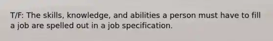 T/F: The skills, knowledge, and abilities a person must have to fill a job are spelled out in a job specification.