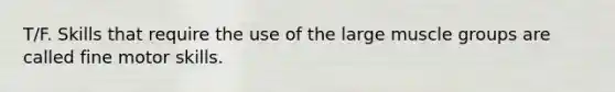 T/F. Skills that require the use of the large muscle groups are called fine motor skills.
