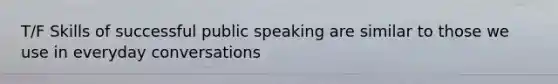 T/F Skills of successful public speaking are similar to those we use in everyday conversations