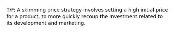 T/F: A skimming price strategy involves setting a high initial price for a product, to more quickly recoup the investment related to its development and marketing.