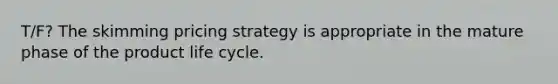 T/F? The skimming pricing strategy is appropriate in the mature phase of the product life cycle.