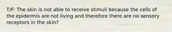 T/F: The skin is not able to receive stimuli because the cells of the epidermis are not living and therefore there are no sensory receptors in the skin?