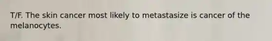 T/F. The skin cancer most likely to metastasize is cancer of the melanocytes.